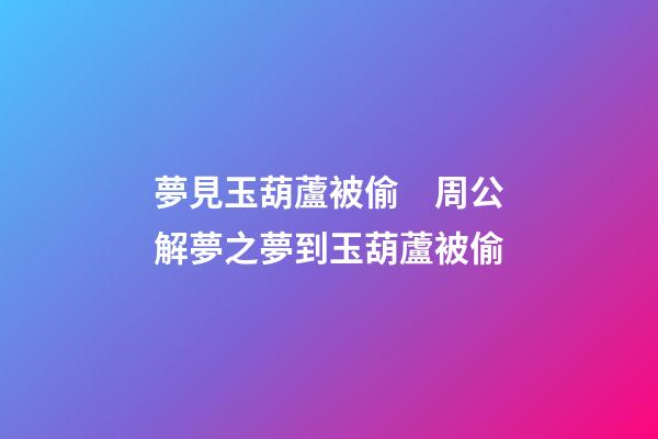 夢見玉葫蘆被偷　周公解夢之夢到玉葫蘆被偷